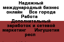 Надежный международный бизнес-онлайн. - Все города Работа » Дополнительный заработок и сетевой маркетинг   . Ингушетия респ.